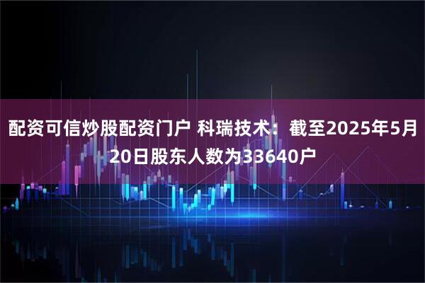 配资可信炒股配资门户 科瑞技术：截至2025年5月20日股东人数为33640户