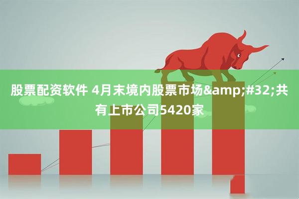 股票配资软件 4月末境内股票市场&#32;共有上市公司5420家