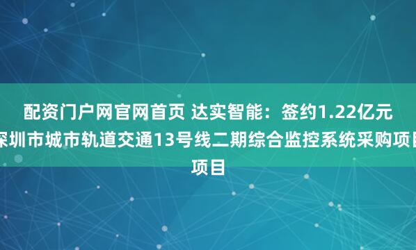 配资门户网官网首页 达实智能：签约1.22亿元深圳市城市轨道交通13号线二期综合监控系统采购项目