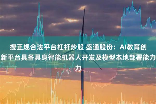 搜正规合法平台杠杆炒股 盛通股份：AI教育创新平台具备具身智能机器人开发及模型本地部署能力