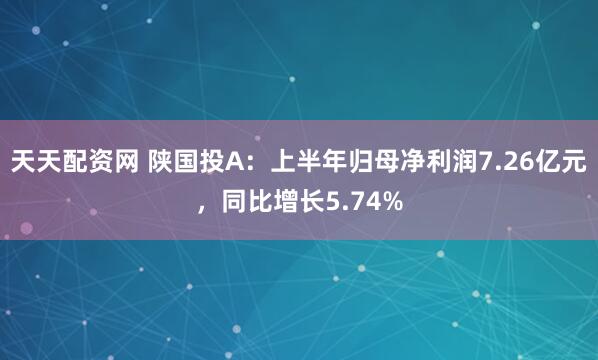 天天配资网 陕国投A：上半年归母净利润7.26亿元，同比增长5.74%