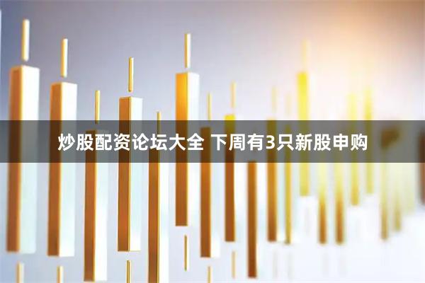 炒股配资论坛大全 下周有3只新股申购