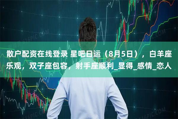 散户配资在线登录 星吧日运（8月5日），白羊座乐观，双子座包容，射手座顺利_显得_感情_恋人