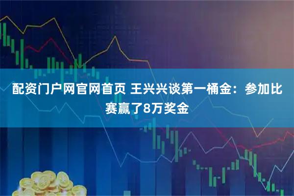 配资门户网官网首页 王兴兴谈第一桶金：参加比赛赢了8万奖金