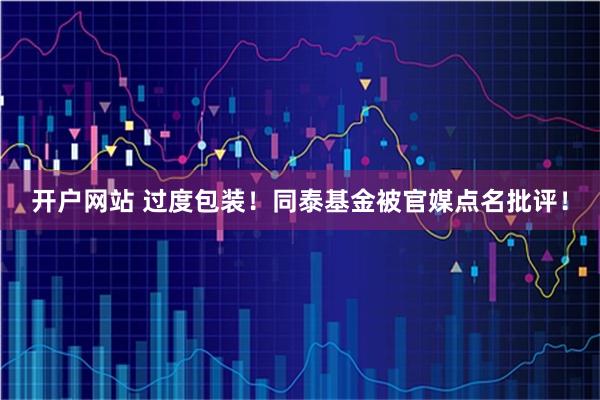 开户网站 过度包装！同泰基金被官媒点名批评！