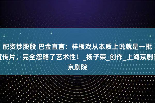配资炒股股 巴金直言：样板戏从本质上说就是一批宣传片，完全忽略了艺术性！_杨子荣_创作_上海京剧院