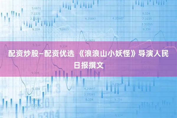 配资炒股—配资优选 《浪浪山小妖怪》导演人民日报撰文