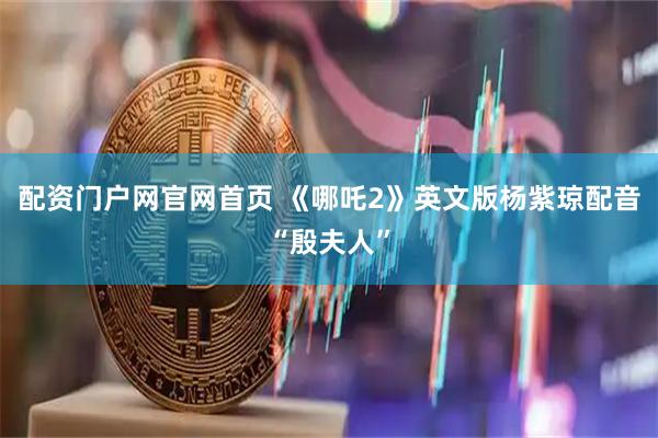 配资门户网官网首页 《哪吒2》英文版杨紫琼配音“殷夫人”