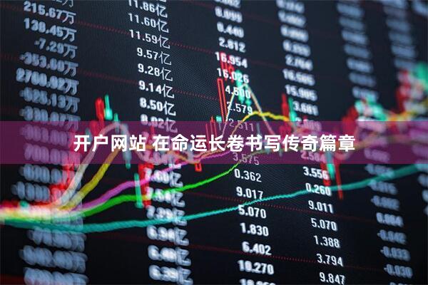 开户网站 在命运长卷书写传奇篇章