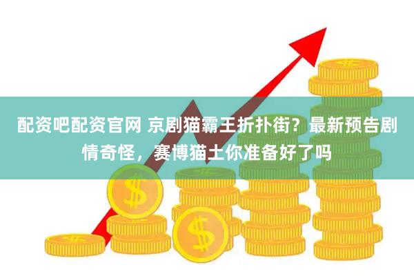 配资吧配资官网 京剧猫霸王折扑街？最新预告剧情奇怪，赛博猫土你准备好了吗