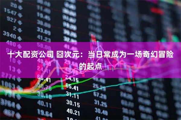 十大配资公司 囧次元：当日常成为一场奇幻冒险的起点