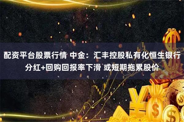 配资平台股票行情 中金：汇丰控股私有化恒生银行分红+回购回报率下滑 或短期拖累股价
