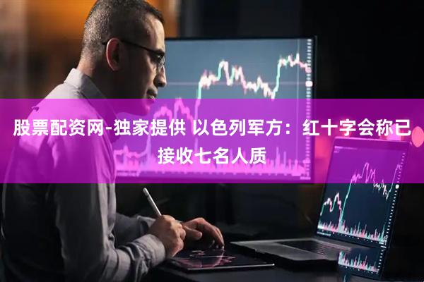 股票配资网-独家提供 以色列军方：红十字会称已接收七名人质