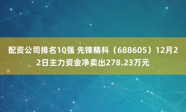 配资公司排名10强 先锋精科（688605）12月22日主力资金净卖出278.23万元