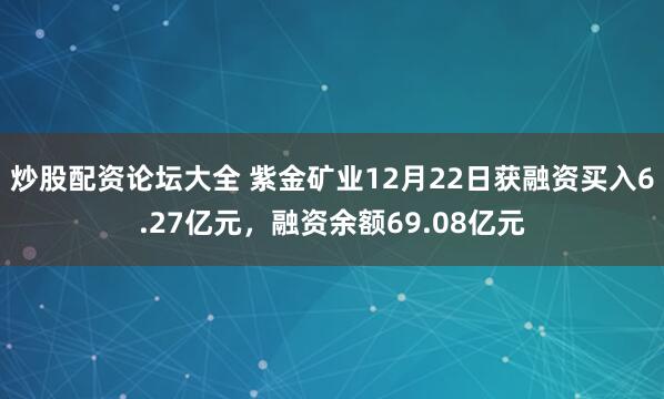 炒股配资论坛大全 紫金矿业12月22日获融资买入6.27亿元，融资余额69.08亿元
