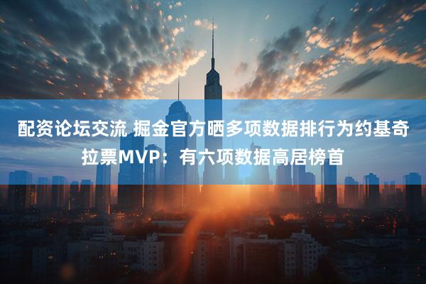 配资论坛交流 掘金官方晒多项数据排行为约基奇拉票MVP：有六项数据高居榜首