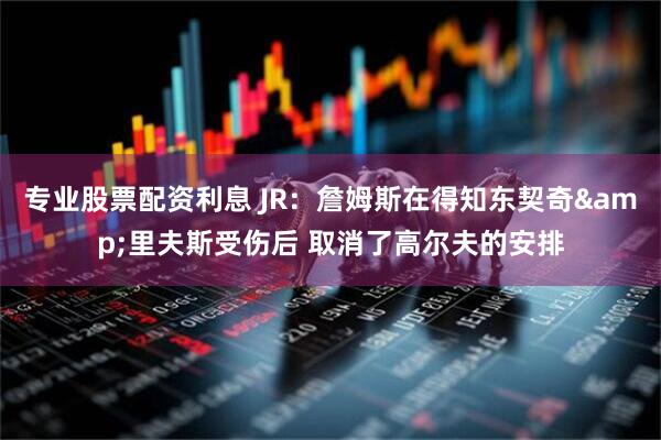 专业股票配资利息 JR：詹姆斯在得知东契奇&里夫斯受伤后 取消了高尔夫的安排