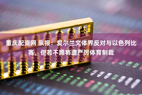 重庆配资网 队报：爱尔兰文体界反对与以色列比赛，但若不踢将遭严厉体育制裁