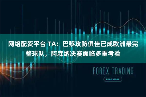 网络配资平台 TA：巴黎攻防俱佳已成欧洲最完整球队，阿森纳决赛面临多重考验