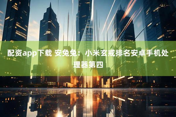 配资app下载 安兔兔：小米玄戒排名安卓手机处理器第四