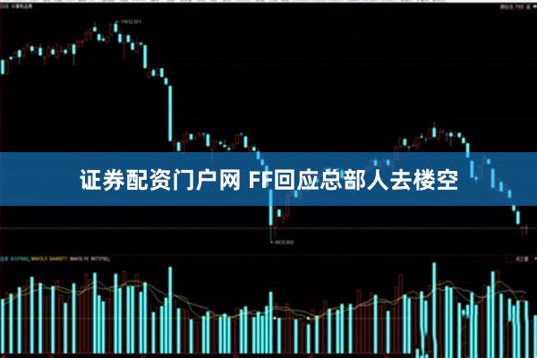 证券配资门户网 FF回应总部人去楼空