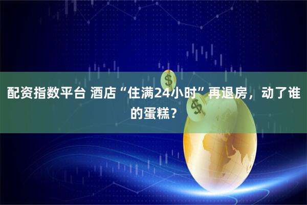 配资指数平台 酒店“住满24小时”再退房，动了谁的蛋糕？