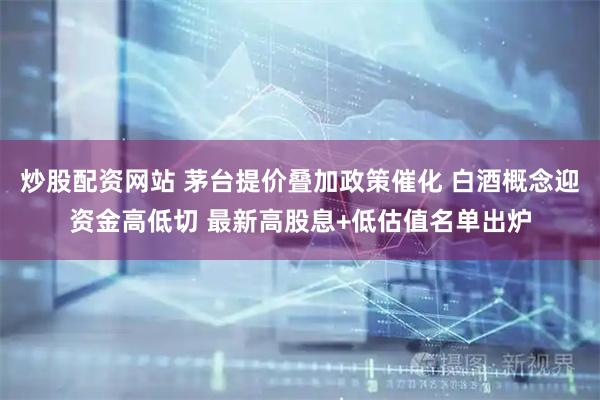 炒股配资网站 茅台提价叠加政策催化 白酒概念迎资金高低切 最新高股息+低估值名单出炉