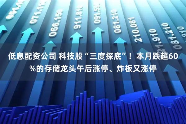低息配资公司 科技股“三度探底”！本月跌超60%的存储龙头午后涨停、炸板又涨停